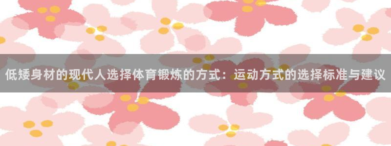 蜘蛛体育赛事直播免费观看：低矮身材的现代人选择体育锻炼的方式：运动方式的选择标准与建议